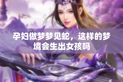 孕妇做梦梦见蛇，这样的梦境会生出女孩吗
