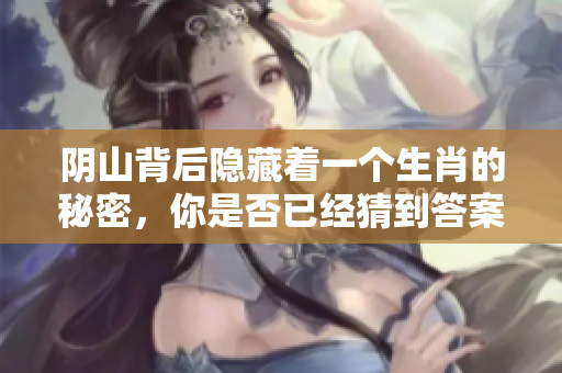 阴山背后隐藏着一个生肖的秘密，你是否已经猜到答案了呢
