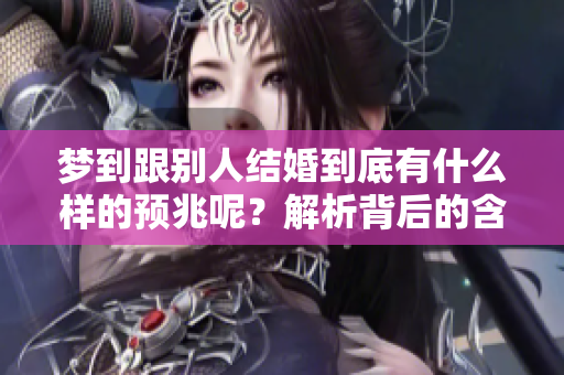 梦到跟别人结婚到底有什么样的预兆呢？解析背后的含义与启示。