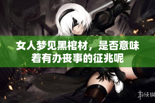 女人梦见黑棺材，是否意味着有办丧事的征兆呢