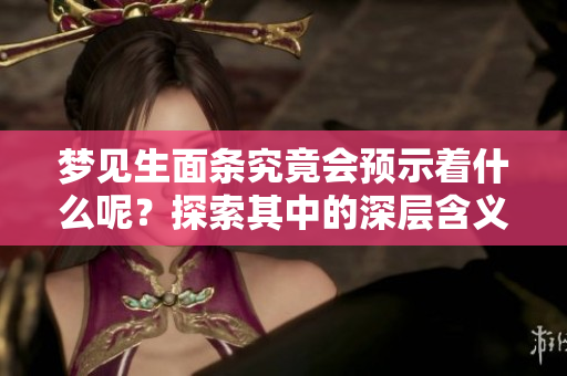 梦见生面条究竟会预示着什么呢？探索其中的深层含义和影响。