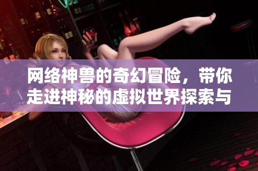 网络神兽的奇幻冒险，带你走进神秘的虚拟世界探索与发现