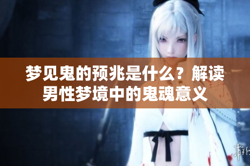 梦见鬼的预兆是什么？解读男性梦境中的鬼魂意义