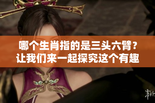 哪个生肖指的是三头六臂？让我们来一起探究这个有趣的问题。