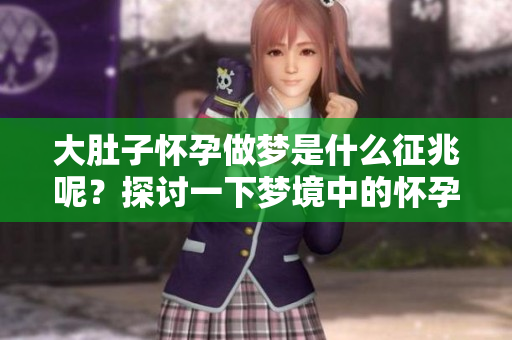 大肚子怀孕做梦是什么征兆呢？探讨一下梦境中的怀孕含义