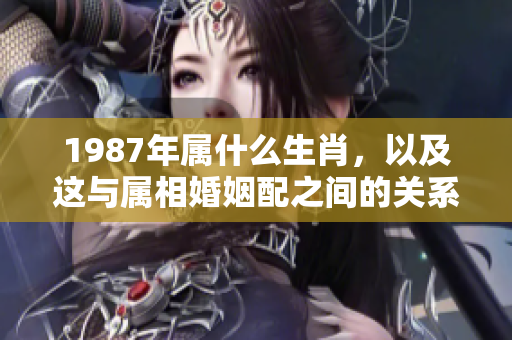 1987年属什么生肖，以及这与属相婚姻配之间的关系解析