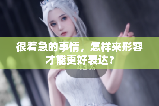 很着急的事情，怎样来形容才能更好表达？