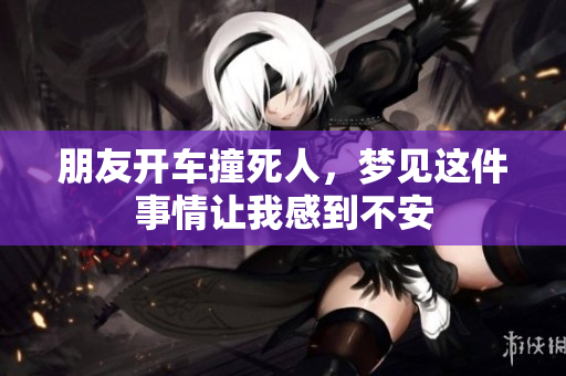 朋友开车撞死人，梦见这件事情让我感到不安