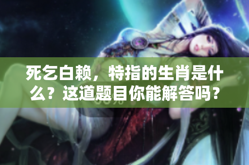 死乞白赖，特指的生肖是什么？这道题目你能解答吗？