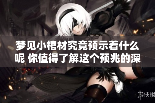 梦见小棺材究竟预示着什么呢 你值得了解这个预兆的深意