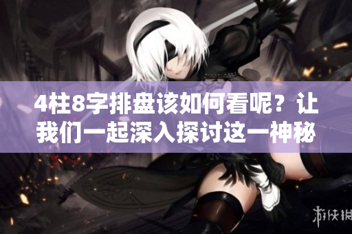 4柱8字排盘该如何看呢？让我们一起深入探讨这一神秘的内容。