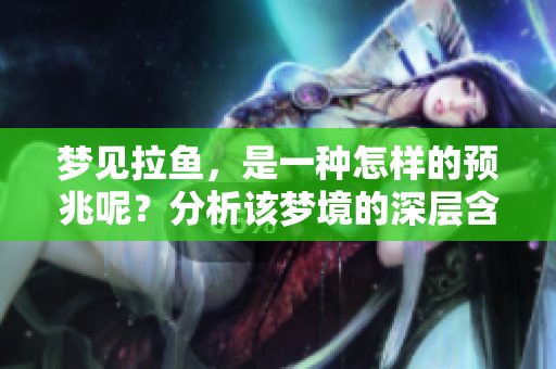梦见拉鱼，是一种怎样的预兆呢？分析该梦境的深层含义。