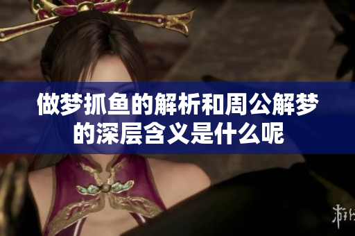 做梦抓鱼的解析和周公解梦的深层含义是什么呢