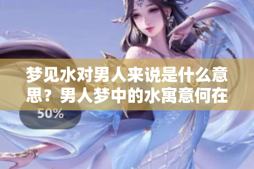 梦见水对男人来说是什么意思？男人梦中的水寓意何在呢？