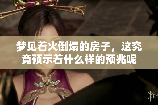 梦见着火倒塌的房子，这究竟预示着什么样的预兆呢