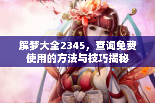 解梦大全2345，查询免费使用的方法与技巧揭秘