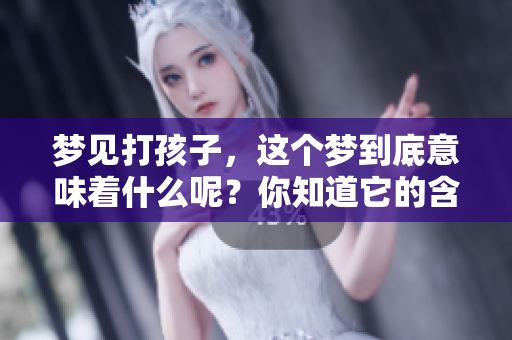 梦见打孩子，这个梦到底意味着什么呢？你知道它的含义吗？