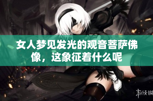 女人梦见发光的观音菩萨佛像，这象征着什么呢