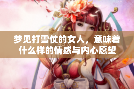 梦见打雪仗的女人，意味着什么样的情感与内心愿望