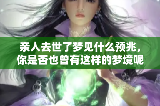 亲人去世了梦见什么预兆，你是否也曾有这样的梦境呢