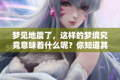 梦见地震了，这样的梦境究竟意味着什么呢？你知道其深层的寓意吗？