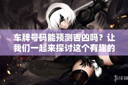 车牌号码能预测吉凶吗？让我们一起来探讨这个有趣的话题