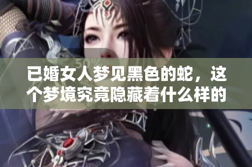 已婚女人梦见黑色的蛇，这个梦境究竟隐藏着什么样的深意呢