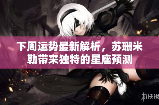 下周运势最新解析，苏珊米勒带来独特的星座预测