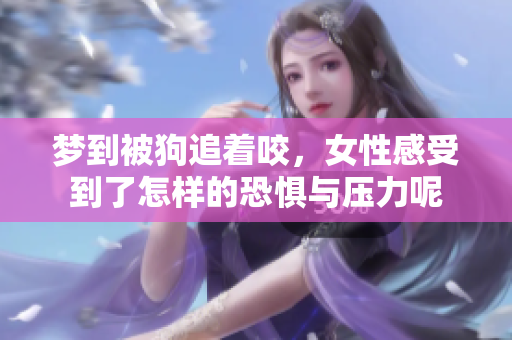 梦到被狗追着咬，女性感受到了怎样的恐惧与压力呢