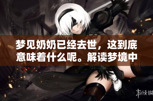 梦见奶奶已经去世，这到底意味着什么呢。解读梦境中的深层含义。