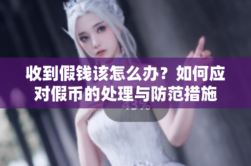 收到假钱该怎么办？如何应对假币的处理与防范措施