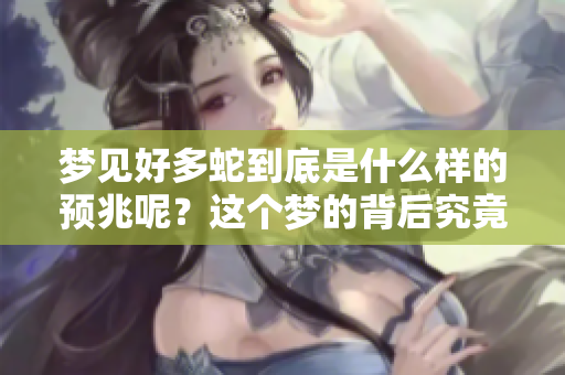 梦见好多蛇到底是什么样的预兆呢？这个梦的背后究竟隐藏着什么意义呢。