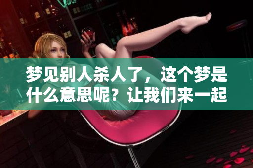 梦见别人杀人了，这个梦是什么意思呢？让我们来一起探讨一下吧。