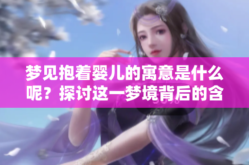 梦见抱着婴儿的寓意是什么呢？探讨这一梦境背后的含义。