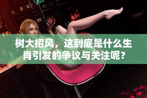 树大招风，这到底是什么生肖引发的争议与关注呢？