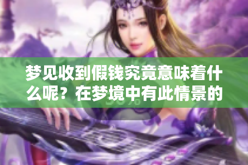 梦见收到假钱究竟意味着什么呢？在梦境中有此情景的含义你了解吗？