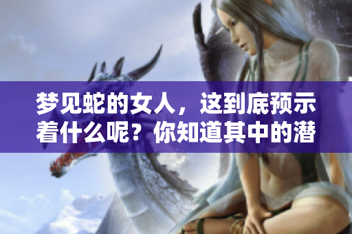 梦见蛇的女人，这到底预示着什么呢？你知道其中的潜在含义吗？