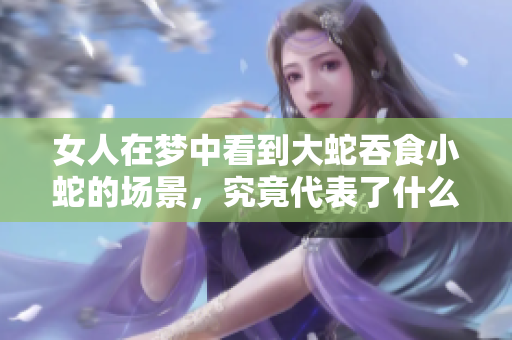 女人在梦中看到大蛇吞食小蛇的场景，究竟代表了什么样的含义呢