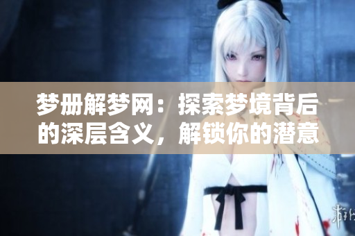 梦册解梦网：探索梦境背后的深层含义，解锁你的潜意识秘密