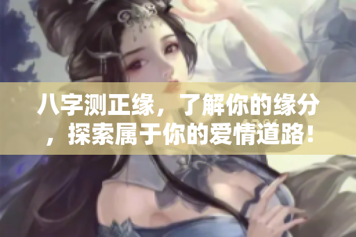 八字测正缘，了解你的缘分，探索属于你的爱情道路！