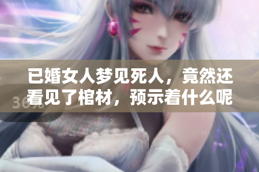 已婚女人梦见死人，竟然还看见了棺材，预示着什么呢