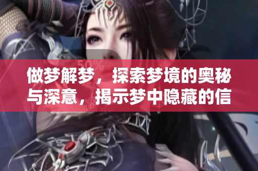 做梦解梦，探索梦境的奥秘与深意，揭示梦中隐藏的信息与含义
