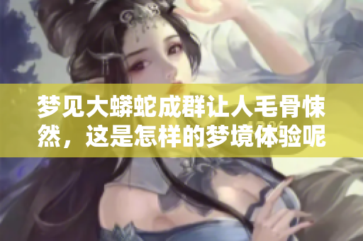 梦见大蟒蛇成群让人毛骨悚然，这是怎样的梦境体验呢