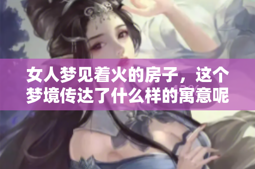 女人梦见着火的房子，这个梦境传达了什么样的寓意呢