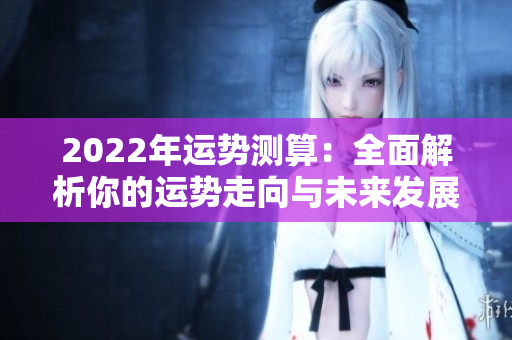 2022年运势测算：全面解析你的运势走向与未来发展方向