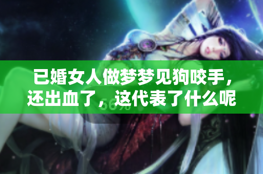 已婚女人做梦梦见狗咬手，还出血了，这代表了什么呢