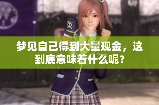 梦见自己得到大量现金，这到底意味着什么呢？