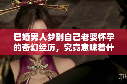 已婚男人梦到自己老婆怀孕的奇幻经历，究竟意味着什么呢