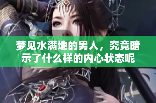梦见水满地的男人，究竟暗示了什么样的内心状态呢