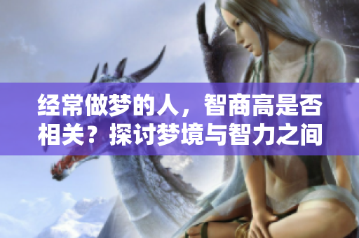 经常做梦的人，智商高是否相关？探讨梦境与智力之间的关系